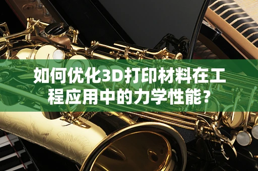 如何优化3D打印材料在工程应用中的力学性能？
