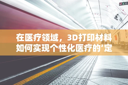 在医疗领域，3D打印材料如何实现个性化医疗的‘定制化’？