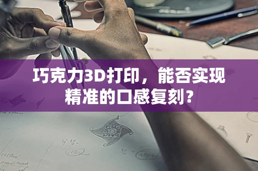 巧克力3D打印，能否实现精准的口感复刻？