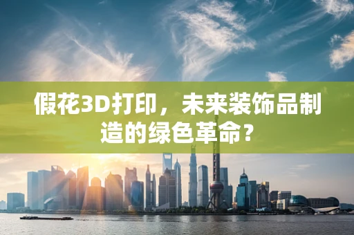 假花3D打印，未来装饰品制造的绿色革命？