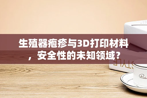 生殖器疱疹与3D打印材料，安全性的未知领域？