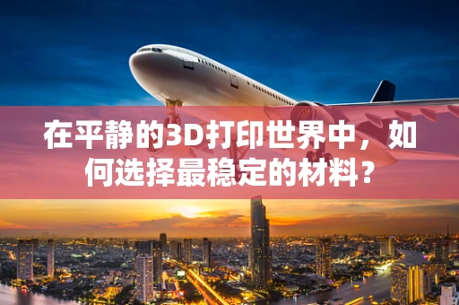 在平静的3D打印世界中，如何选择最稳定的材料？