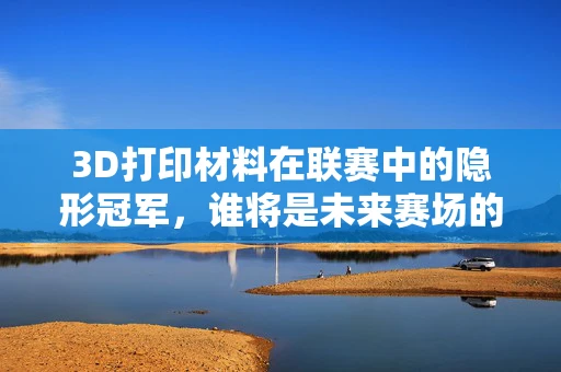 3D打印材料在联赛中的隐形冠军，谁将是未来赛场的创新之星？