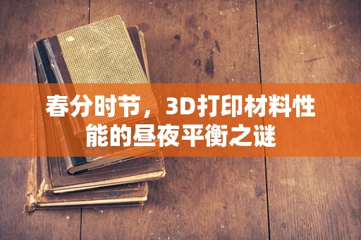 春分时节，3D打印材料性能的昼夜平衡之谜