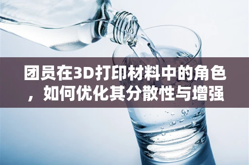 团员在3D打印材料中的角色，如何优化其分散性与增强打印效果？