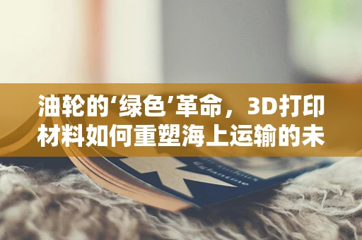 油轮的‘绿色’革命，3D打印材料如何重塑海上运输的未来？