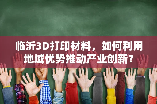 临沂3D打印材料，如何利用地域优势推动产业创新？