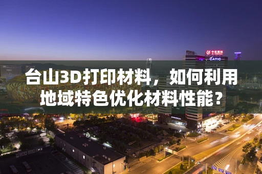 台山3D打印材料，如何利用地域特色优化材料性能？
