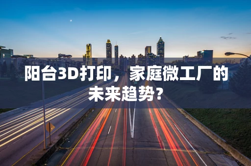阳台3D打印，家庭微工厂的未来趋势？
