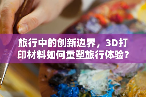 旅行中的创新边界，3D打印材料如何重塑旅行体验？