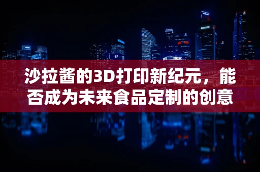 沙拉酱的3D打印新纪元，能否成为未来食品定制的创意材料？