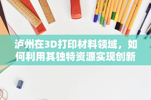 泸州在3D打印材料领域，如何利用其独特资源实现创新突破？