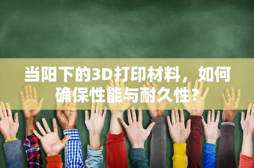 当阳下的3D打印材料，如何确保性能与耐久性？