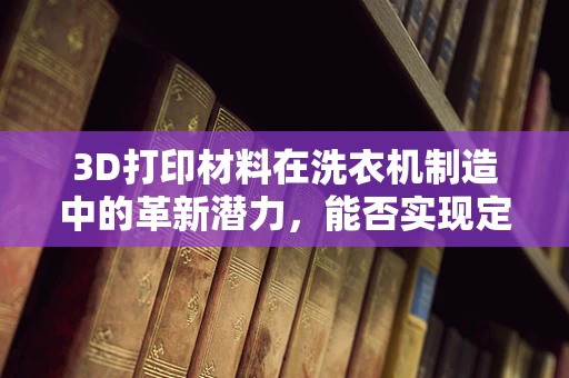 3D打印材料在洗衣机制造中的革新潜力，能否实现定制化与可持续性的双重飞跃？