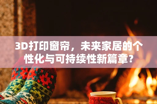 3D打印窗帘，未来家居的个性化与可持续性新篇章？