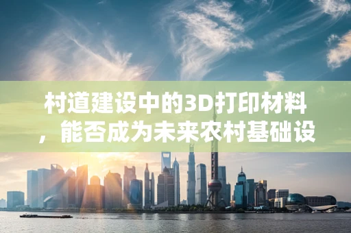 村道建设中的3D打印材料，能否成为未来农村基础设施的革新者？