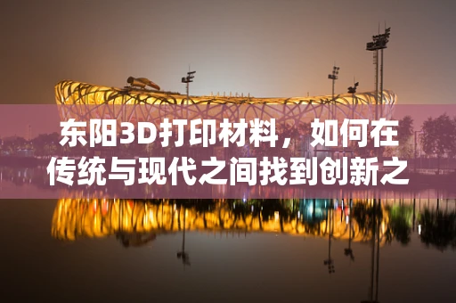 东阳3D打印材料，如何在传统与现代之间找到创新之路？