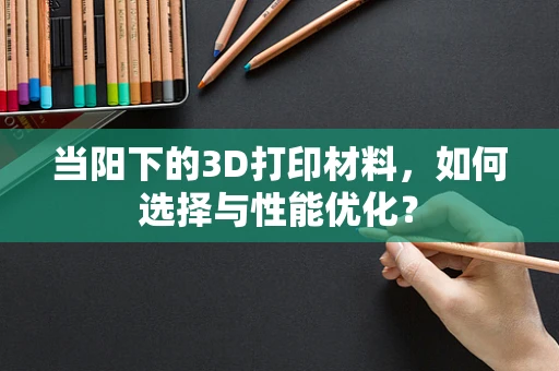 当阳下的3D打印材料，如何选择与性能优化？