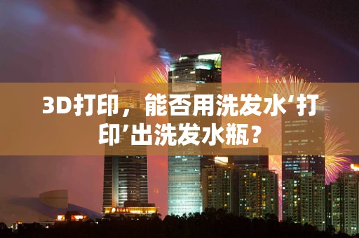 3D打印，能否用洗发水‘打印’出洗发水瓶？