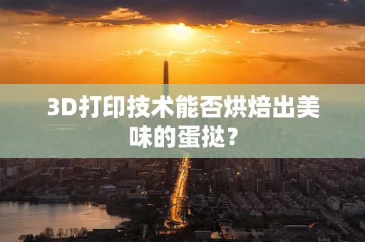 3D打印技术能否烘焙出美味的蛋挞？