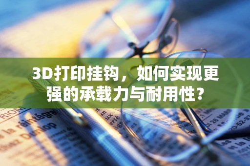 3D打印挂钩，如何实现更强的承载力与耐用性？