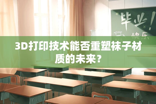 3D打印技术能否重塑袜子材质的未来？