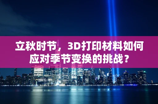 立秋时节，3D打印材料如何应对季节变换的挑战？