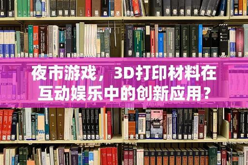 夜市游戏，3D打印材料在互动娱乐中的创新应用？