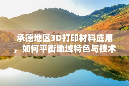 承德地区3D打印材料应用，如何平衡地域特色与技术创新？