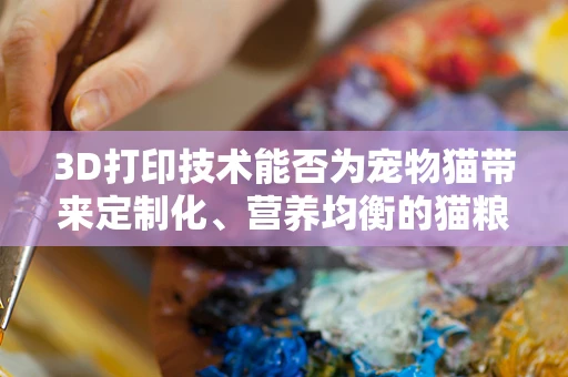 3D打印技术能否为宠物猫带来定制化、营养均衡的猫粮？