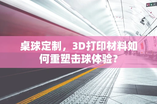 桌球定制，3D打印材料如何重塑击球体验？