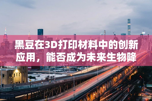 黑豆在3D打印材料中的创新应用，能否成为未来生物降解材料的黑马？