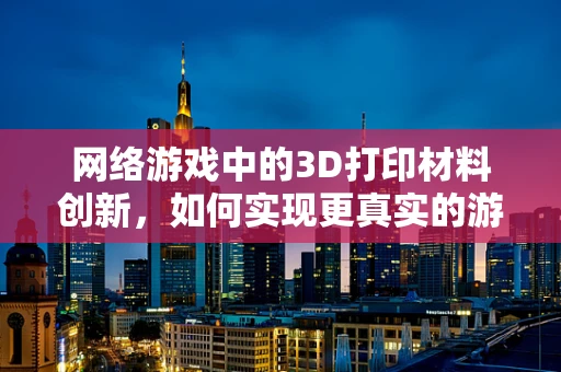 网络游戏中的3D打印材料创新，如何实现更真实的游戏体验？