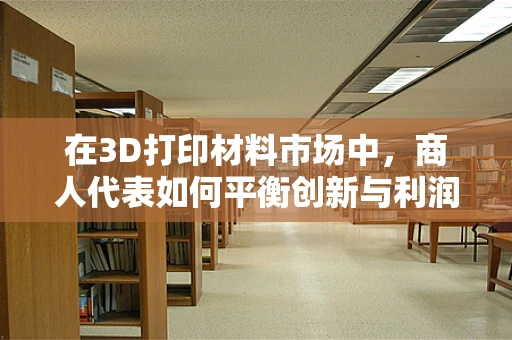 在3D打印材料市场中，商人代表如何平衡创新与利润？