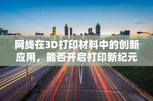 网线在3D打印材料中的创新应用，能否开启打印新纪元？