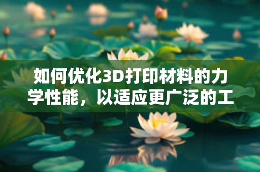 如何优化3D打印材料的力学性能，以适应更广泛的工业应用？