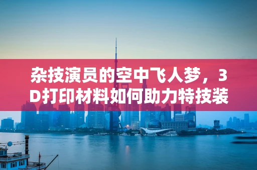 杂技演员的空中飞人梦，3D打印材料如何助力特技装备创新？