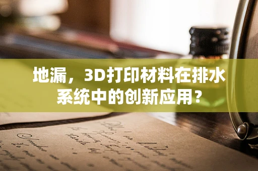 地漏，3D打印材料在排水系统中的创新应用？