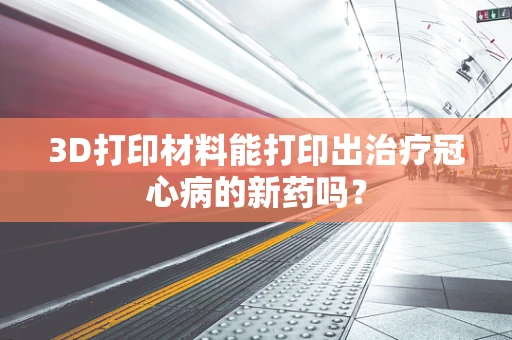 3D打印材料能打印出治疗冠心病的新药吗？
