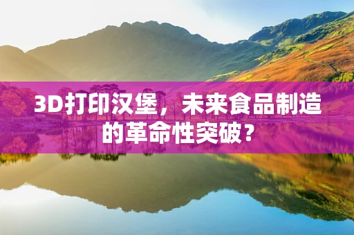 3D打印汉堡，未来食品制造的革命性突破？