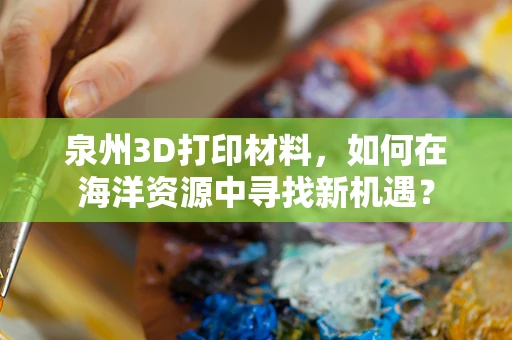 泉州3D打印材料，如何在海洋资源中寻找新机遇？