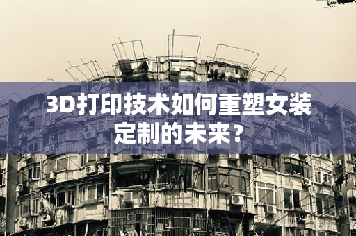 3D打印技术如何重塑女装定制的未来？