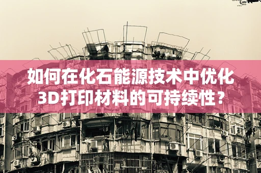 如何在化石能源技术中优化3D打印材料的可持续性？