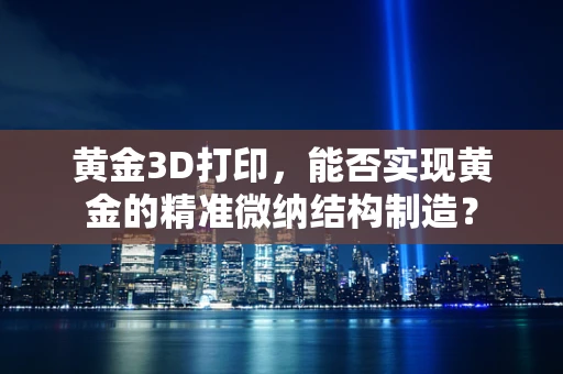 黄金3D打印，能否实现黄金的精准微纳结构制造？