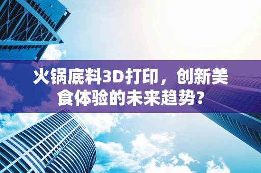 火锅底料3D打印，创新美食体验的未来趋势？