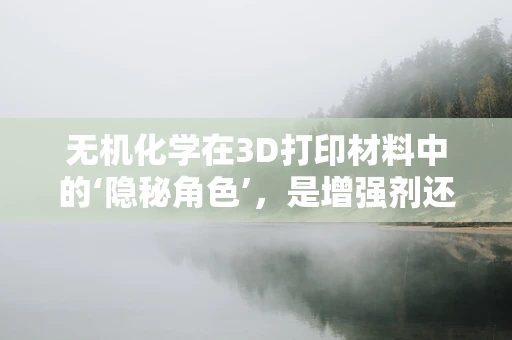 无机化学在3D打印材料中的‘隐秘角色’，是增强剂还是催化剂？