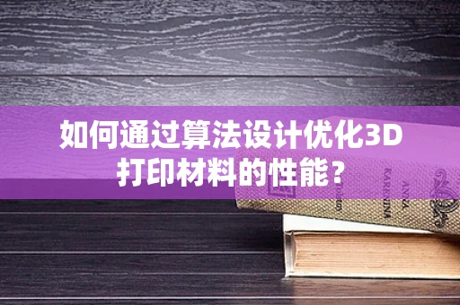 如何通过算法设计优化3D打印材料的性能？