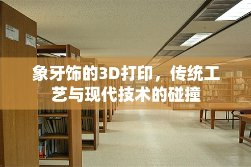 象牙饰的3D打印，传统工艺与现代技术的碰撞