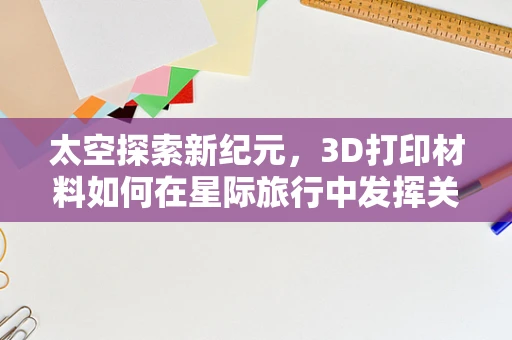 太空探索新纪元，3D打印材料如何在星际旅行中发挥关键作用？