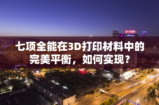 七项全能在3D打印材料中的完美平衡，如何实现？